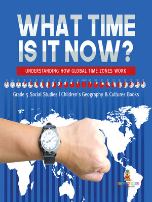 cover image of What Time is It Now? --Understanding How Global Time Zones Work--Grade 5 Social Studies--Children's Geography & Cultures Books